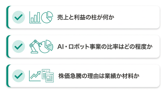 •売上と利益の柱が何か  •AI、ロボット関連事業が全体のどの程度を占めるか  •直近の株価が急騰した理由が業績か材料か