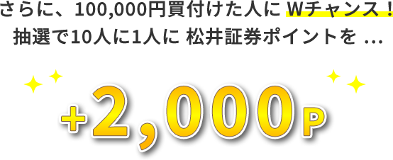 さらに、100,000円買付けた人にWチャンス！
抽選で10人に1人に 松井証券ポイントを… +2,000P