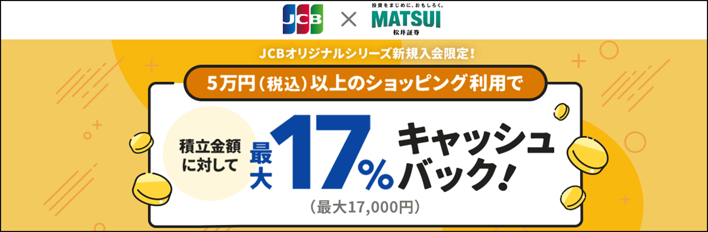 JCB × 松井証券 JCBオリジナルシリーズ新規入会限定！5万円（税込）以上のショッピング利用で積立金額に対して最大17%キャッシュバック！（最大17,000円）