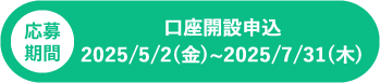 応募期間 口座開設申込み 2024年11月18日(月)~2025年1月31日(金)、フォーム申込み 2024年11月18日(月)~2025年2月14日(金)