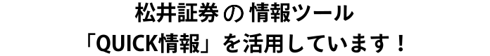 松井証券の情報ツール「QUICK情報」を活用しています！