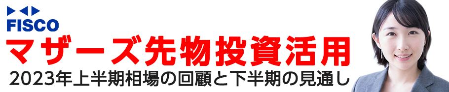 FISCO マザーズ先物投資活用 2023年上半期相場の回顧と下半期の見通し