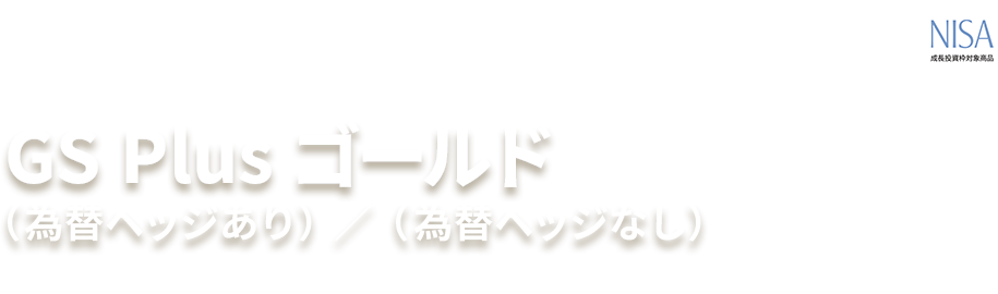 GS Plus ゴールド (為替ヘッジあり)／(為替ヘッジなし) 追加型投信／内外／その他資産(商品) NISA 成長投資枠対象商品