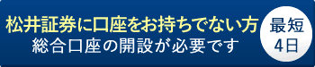 松井証券に口座をお持ちでない方　総合口座の開設が必要です　最短4日
