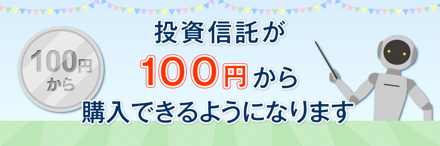 投資信託が100円から購入できるようになります