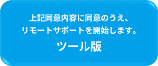 上記同意内容に同意のうえ、リモートサポートを開始します。ツール版