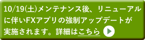 10/19(土)メンテナンス後、リニューアルに伴いFXアプリの強制アップデートが実施されます。詳細はこちら＞