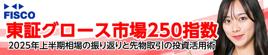 FISCO グロース250 〜25年上半期相場の振り返りと先物取引の投資活用術〜